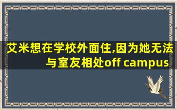 艾米想在学校外面住,因为她无法与室友相处off campus